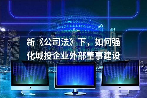 新《公司法》下，如何强化城投企业外部董事建设