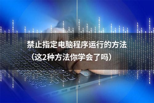 禁止指定电脑程序运行的方法（这2种方法你学会了吗）