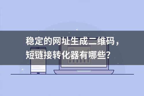 稳定的网址生成二维码，短链接转化器有哪些？