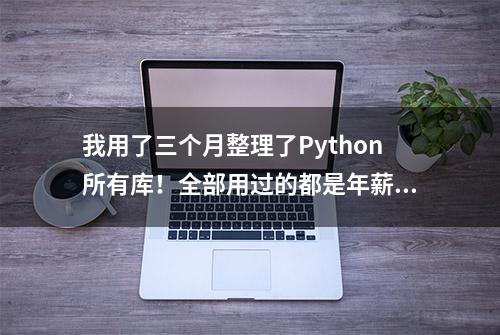 我用了三个月整理了Python所有库！全部用过的都是年薪百万大佬！