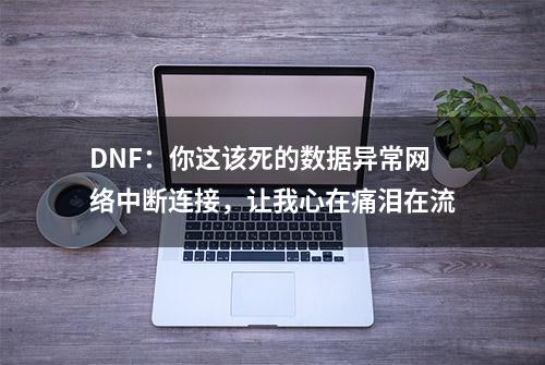 DNF：你这该死的数据异常网络中断连接，让我心在痛泪在流