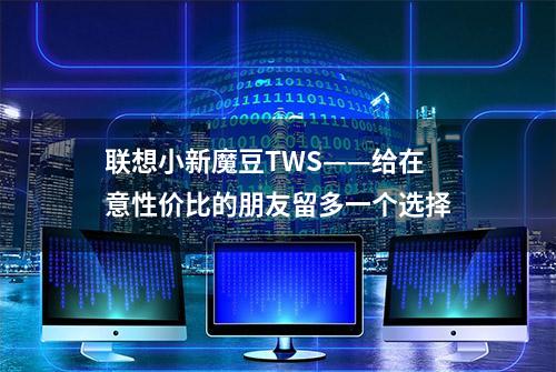 联想小新魔豆TWS——给在意性价比的朋友留多一个选择