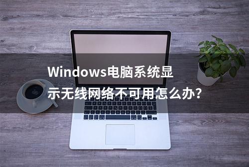 Windows电脑系统显示无线网络不可用怎么办？