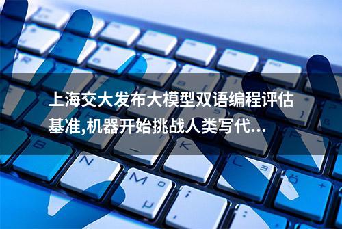 上海交大发布大模型双语编程评估基准,机器开始挑战人类写代码了?