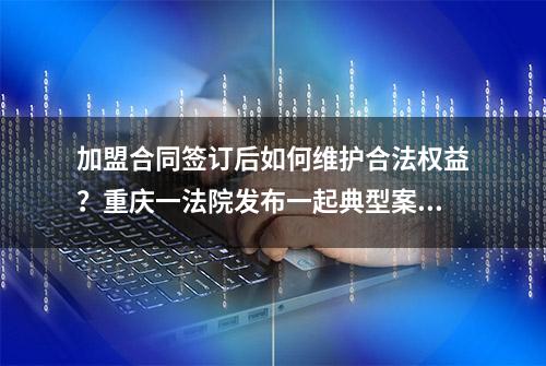 加盟合同签订后如何维护合法权益？重庆一法院发布一起典型案例