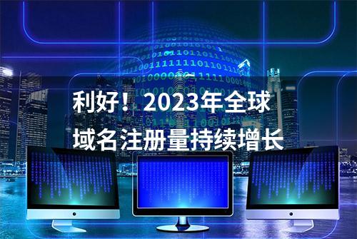 利好！2023年全球域名注册量持续增长