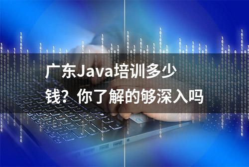 广东Java培训多少钱？你了解的够深入吗