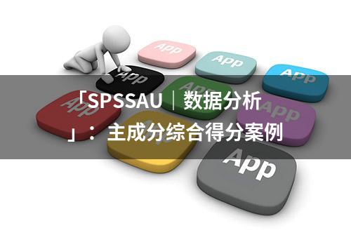 「SPSSAU｜数据分析」：主成分综合得分案例