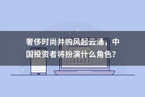 奢侈时尚并购风起云涌，中国投资者将扮演什么角色？