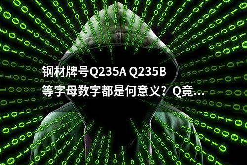 钢材牌号Q235A Q235B等字母数字都是何意义？Q竟念“屈”？