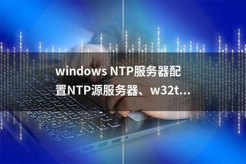 windows NTP服务器配置NTP源服务器、w32time常用命令