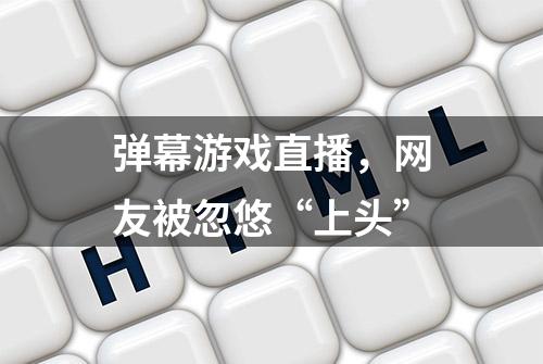 弹幕游戏直播，网友被忽悠“上头”