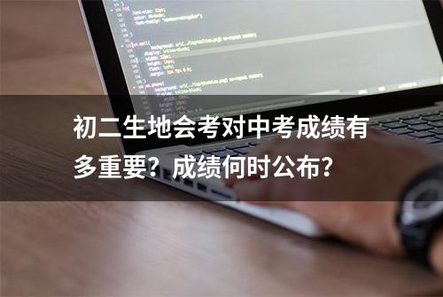 初二生地会考对中考成绩有多重要？成绩何时公布？