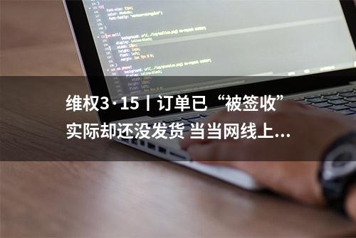 维权3·15丨订单已“被签收”实际却还没发货 当当网线上购书有点烦