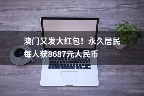 澳门又发大红包！永久居民每人获8687元人民币