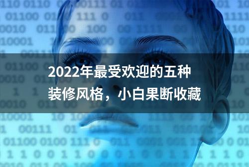 2022年最受欢迎的五种装修风格，小白果断收藏