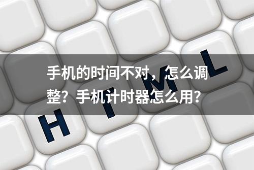 手机的时间不对，怎么调整？手机计时器怎么用？