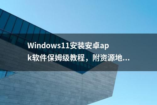 Windows11安装安卓apk软件保姆级教程，附资源地址