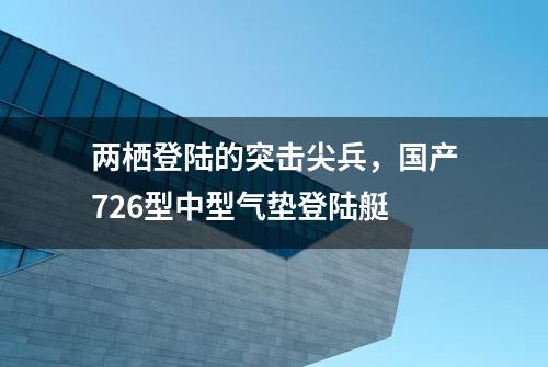 两栖登陆的突击尖兵，国产726型中型气垫登陆艇