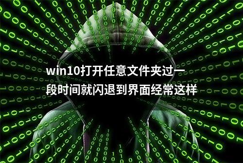 win10打开任意文件夹过一段时间就闪退到界面经常这样