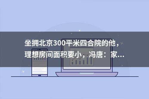 坐拥北京300平米四合院的他，理想房间面积要小，冯唐：家是一切