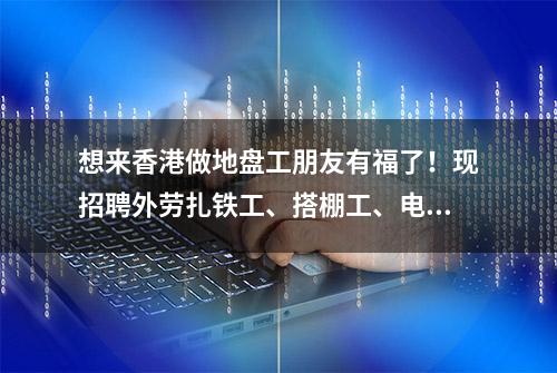 想来香港做地盘工朋友有福了！现招聘外劳扎铁工、搭棚工、电工等