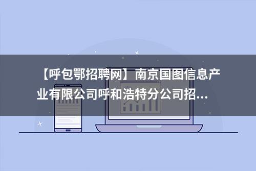 【呼包鄂招聘网】南京国图信息产业有限公司呼和浩特分公司招聘