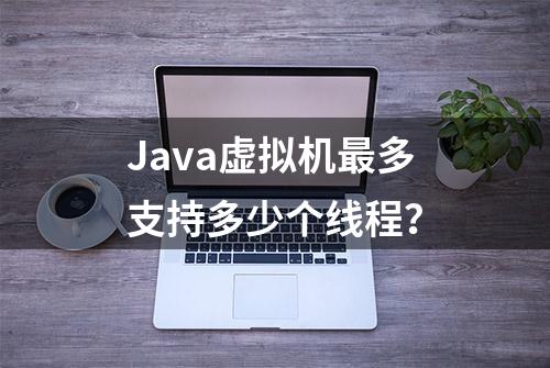 Java虚拟机最多支持多少个线程？