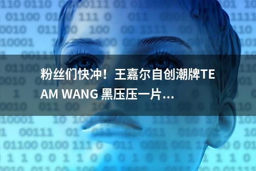 粉丝们快冲！王嘉尔自创潮牌TEAM WANG 黑压压一片帅爆