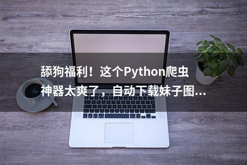 舔狗福利！这个Python爬虫神器太爽了，自动下载妹子图片