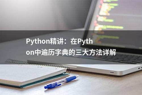 Python精讲：在Python中遍历字典的三大方法详解