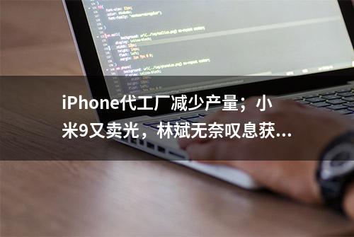 iPhone代工厂减少产量；小米9又卖光，林斌无奈叹息获米粉安慰