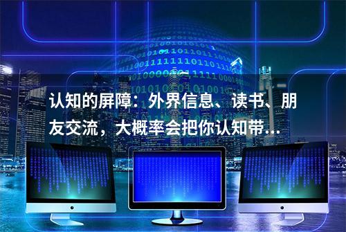 认知的屏障：外界信息、读书、朋友交流，大概率会把你认知带歪