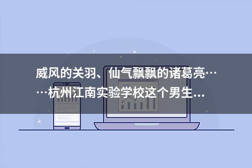 威风的关羽、仙气飘飘的诸葛亮……杭州江南实验学校这个男生画遍四大名著人物