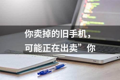 你卖掉的旧手机，可能正在出卖”你