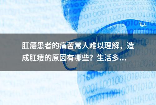 肛痿患者的痛苦常人难以理解，造成肛瘘的原因有哪些？生活多注意