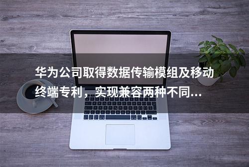 华为公司取得数据传输模组及移动终端专利，实现兼容两种不同型号的模组并节约空间