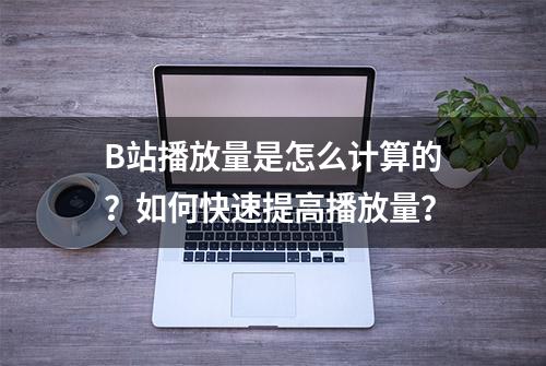 B站播放量是怎么计算的？如何快速提高播放量？