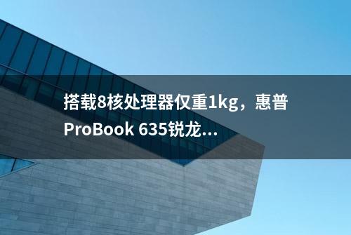 搭载8核处理器仅重1kg，惠普ProBook 635锐龙版评测