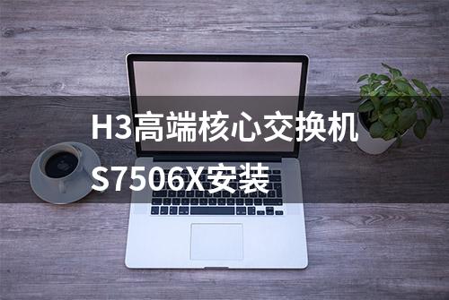 H3高端核心交换机S7506X安装