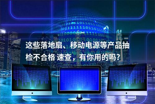 这些落地扇、移动电源等产品抽检不合格 速查，有你用的吗？