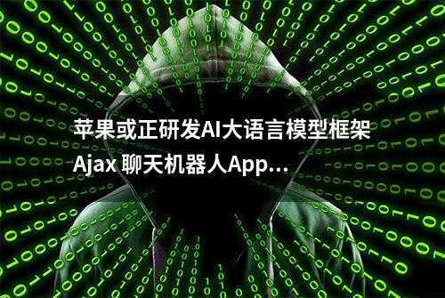 苹果或正研发AI大语言模型框架Ajax 聊天机器人Apple GPT也在路上？