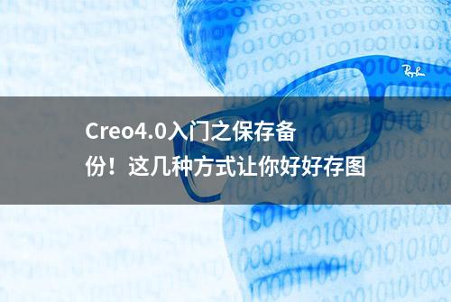 Creo4.0入门之保存备份！这几种方式让你好好存图