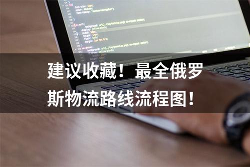 建议收藏！最全俄罗斯物流路线流程图！