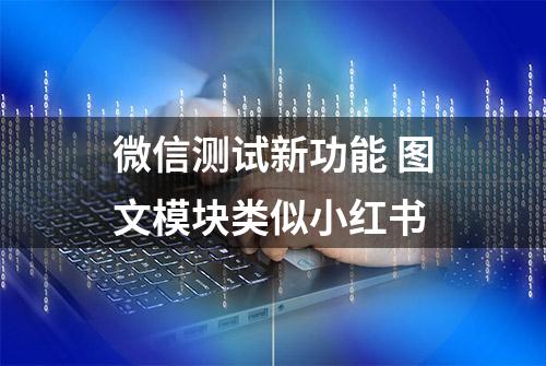 微信测试新功能 图文模块类似小红书