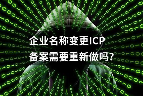 企业名称变更ICP备案需要重新做吗？