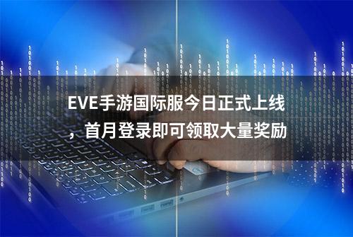 EVE手游国际服今日正式上线，首月登录即可领取大量奖励