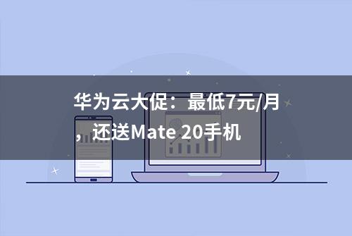 华为云大促：最低7元/月，还送Mate 20手机