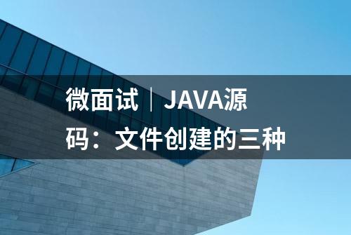 微面试｜JAVA源码：文件创建的三种