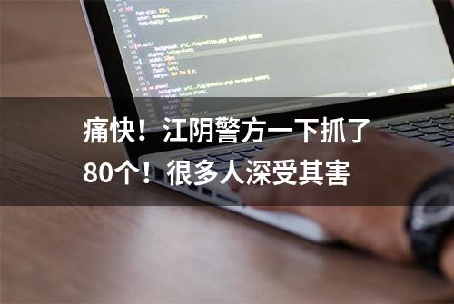 痛快！江阴警方一下抓了80个！很多人深受其害